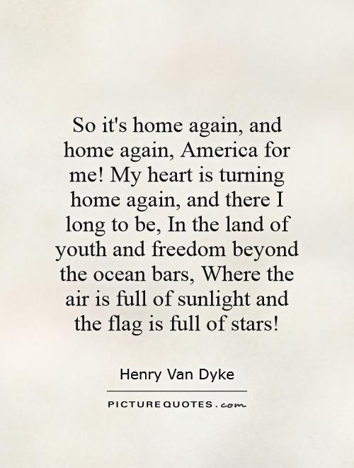 there and home again Henry van dyke (1852-1933) so it's home again, and home again, america for me my heart is turning home again, and there i long to be, . there and home again Henry van dyke (1852-1933) so it's home again, and home again, america for me my heart is turning home again, and there i long to be, .