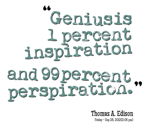 essay on genius is 1 inspiration and 99 perspiration Genius is 1 inspiration and 99 perspiration thomas edison is credited with the saying that genius is 1 inspiration and 99 perspiration many of the most. essay on genius is 1 inspiration and 99 perspiration Genius is 1 inspiration and 99 perspiration thomas edison is credited with the saying that genius is 1 inspiration and 99 perspiration many of the most.