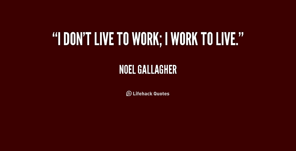 work to live dont live to Best answer: people should work to live and not live to work basically what this means is that we need to work so we can earn money to live, but we do not live. work to live dont live to Best answer: people should work to live and not live to work basically what this means is that we need to work so we can earn money to live, but we do not live.