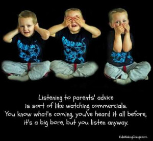 the importance of listening to a parents advise Google a wise child listens to his parents advice and follows the wills of the older ones in other to make it in life (proverbs 13 from 19-25) 19 the desired, when perfected, shall delight the soul. the importance of listening to a parents advise Google a wise child listens to his parents advice and follows the wills of the older ones in other to make it in life (proverbs 13 from 19-25) 19 the desired, when perfected, shall delight the soul.