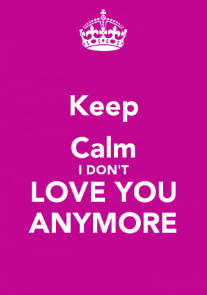Keep Calm I DONT LOVE YOU ANYMORE