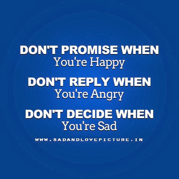 Decide to be happy. You are Angry. You're Happy. You are Sad. Don't answer anyone when you're Angry don't Promise anything when you're Happy never decide when you're Sad.