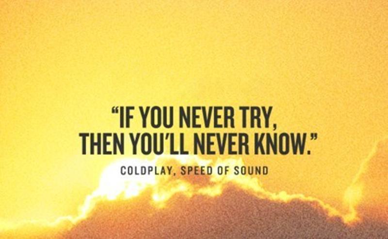 Try if you are then. Coldplay speed of sound. if you never try you&#039;ll never know. live by you. we live in a beautiful world coldplay.