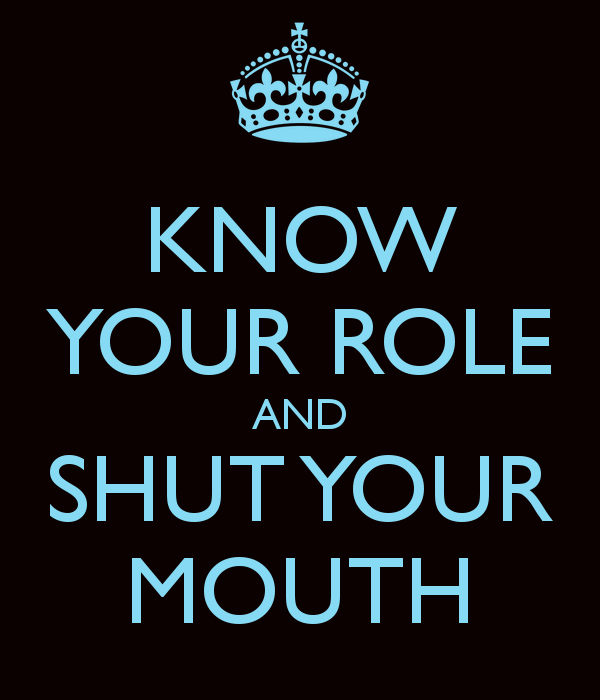 Shut up your mouth. Your role. Your mouth. Know your role. Mouth shut.