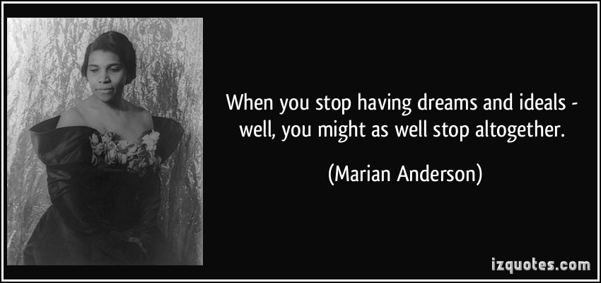 When you stop having dreams and ideals, you might as well stop altogether. - Marian Anderson