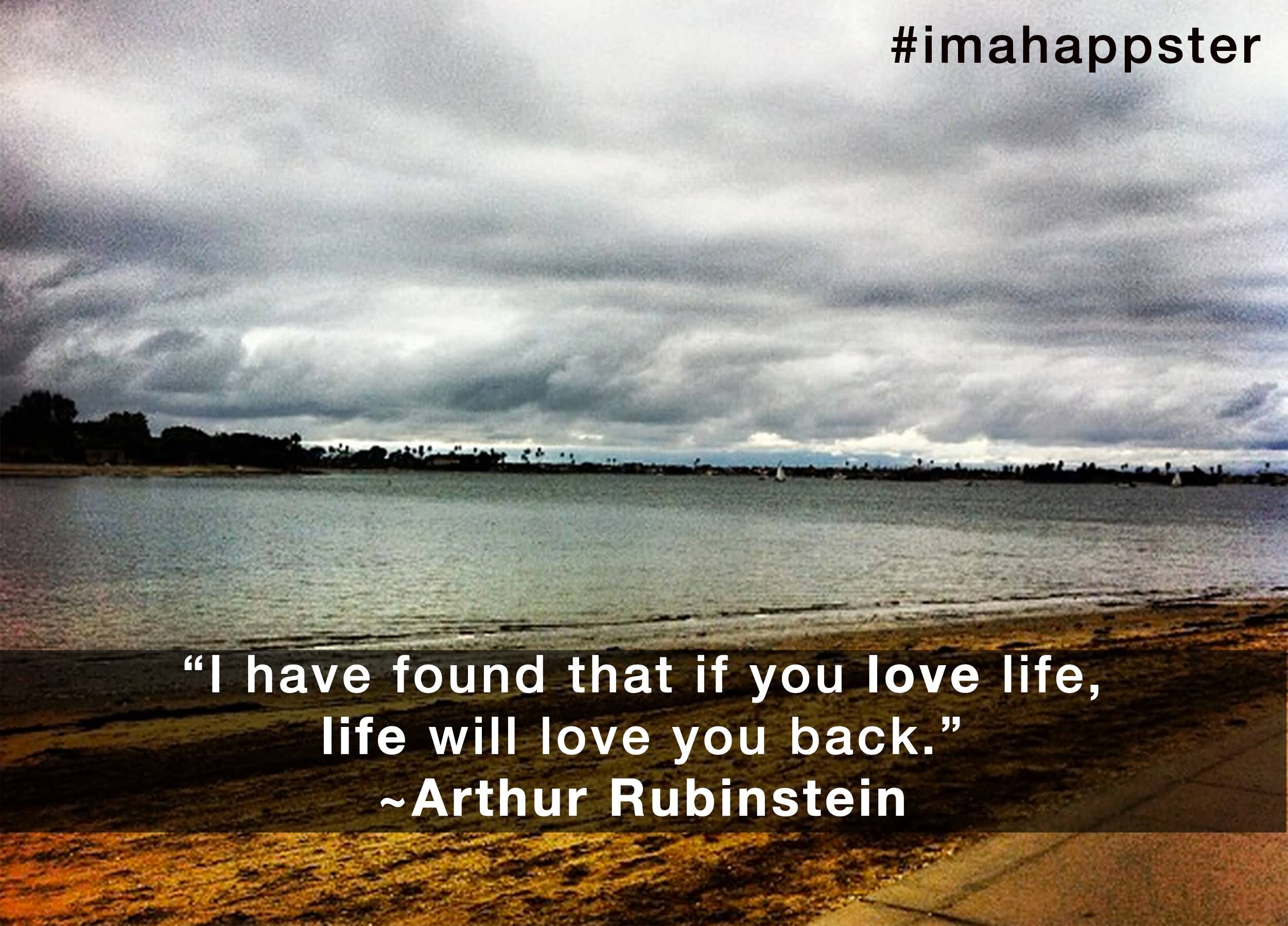 I hope you are happy. I have found that if you Love Life, Life will Love you back. Arthur Rubinstein. I have found that if you Love Life, Life will Love you back.