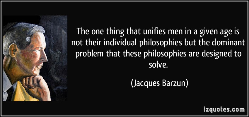 The one thing that unifies men in a given age is not their individual philosophies but the dominant.