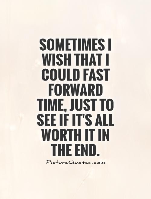 152512223 sometimes i wish that i could fast forward time just to see if its all worth it in the end quote 1