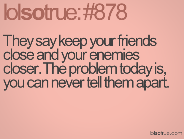 they say keep your enemies close quote they say keep your enemies close quote