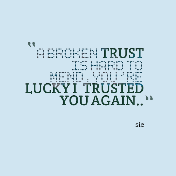 A broken trust is hard to mend; you're lucky I trusted you in the first place.