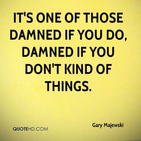 1641598857-gary-majewski-quote-its-one-of-those-damned-if-you-do-damned-if-you.jpg