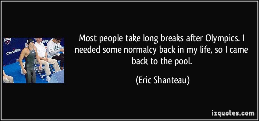 https://cdn.quotesgram.com/img/29/45/582354944-quote-most-people-take-long-breaks-after-olympics-i-needed-some-normalcy-back-in-my-life-so-i-came-back-eric-shanteau-168402.jpg