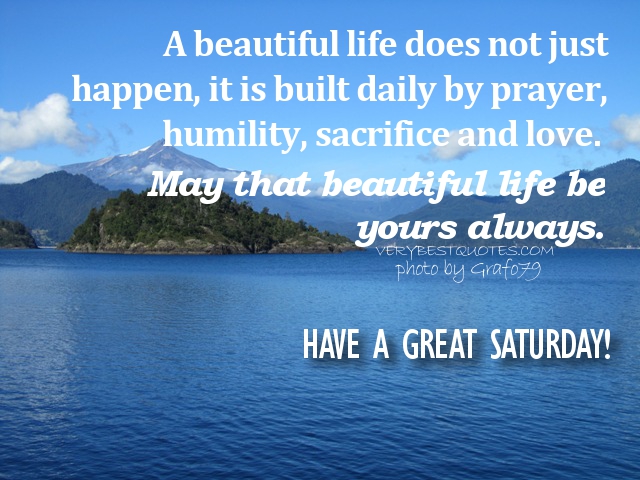 https://cdn.quotesgram.com/img/32/49/1551184479-Saturday-Morning-Quotes-A-beautiful-life-does-not-just-happen-it-is-built-daily-by-prayer-humility-sacrifice-and-love_-May-that-beautiful-life-be-yours-always_.jpg