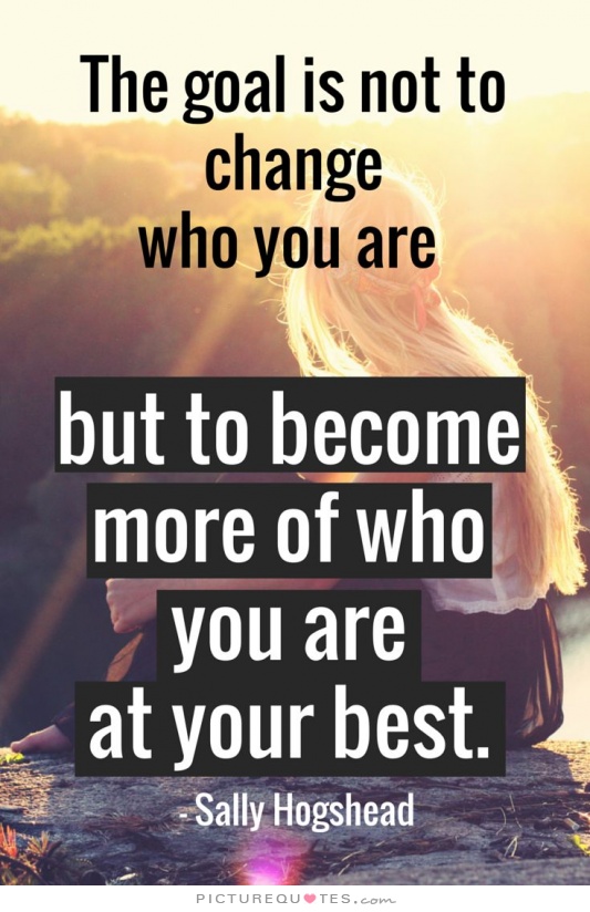 758625751 the goal is not to change who you are but to become more of who you are at your best quote 1