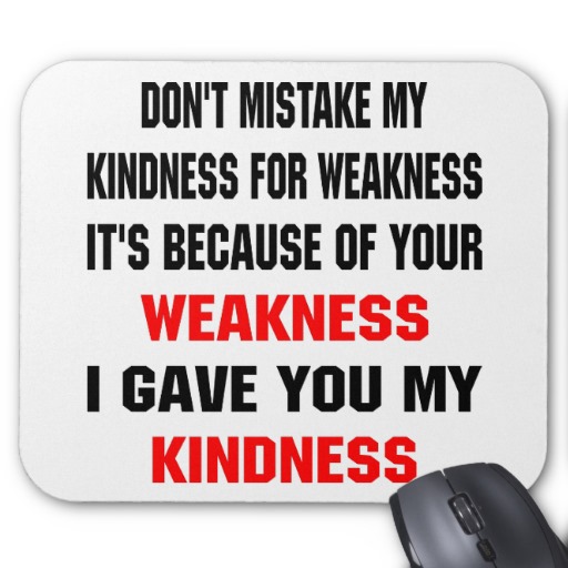 cause all of my kindness is taken for weakness