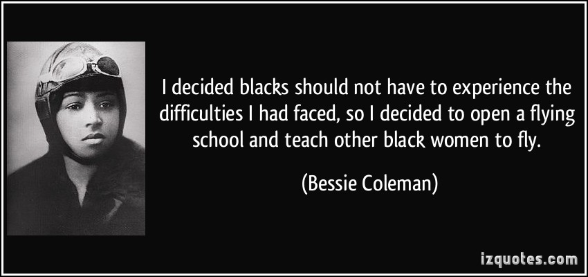 I decided that blacks should not have to experience the difficulties I had faced. - Bessie Coleman