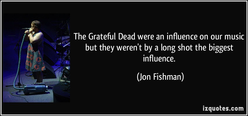 The Grateful Dead were an influence on our music, but they weren't by a long shot, the biggest.