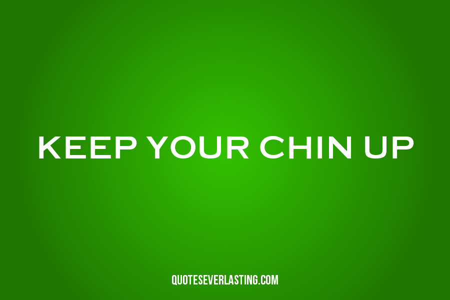 Keep Chin up. Keep your Chin up.
