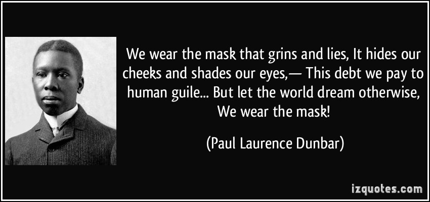 we wear the mask essays Racism in paul laurence dunbar “we wear the mask” “we wear the mask,” is a wonderful poem written by paul laurence dunbar the poem deals directly with racism that african- americans faced throughout that time. we wear the mask essays Racism in paul laurence dunbar “we wear the mask” “we wear the mask,” is a wonderful poem written by paul laurence dunbar the poem deals directly with racism that african- americans faced throughout that time.