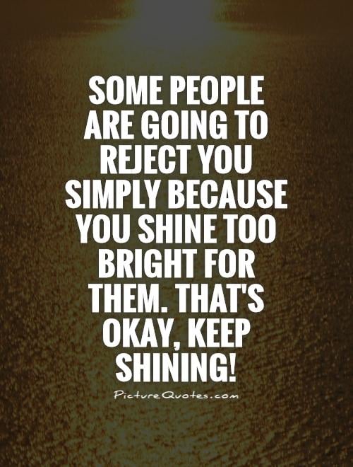 1059652092 some people are going to reject you simply because you shine too bright for them thats okay keep quote 1