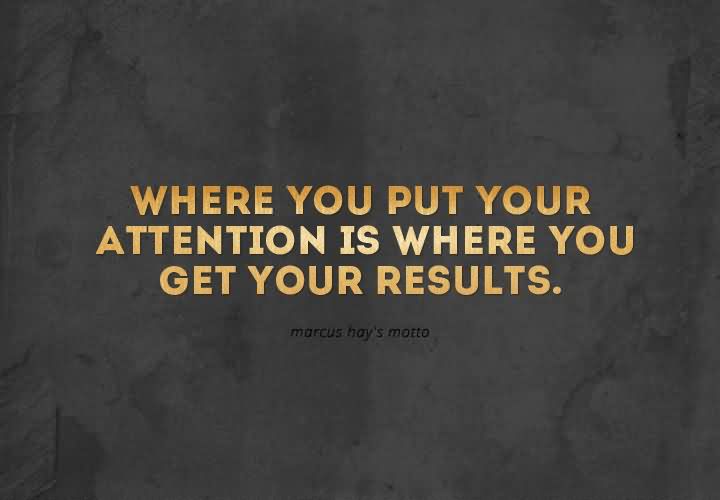 Where you put your attention is where you get your results.