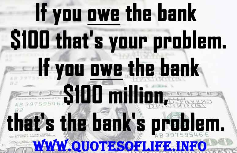 660409040 If you owe the bank 100 thats your problem If you owe the bank 100 million thats the banks problem Money quotes