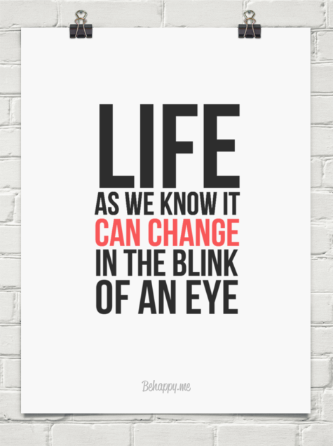 Life as we know it can change in the blink of an eye
