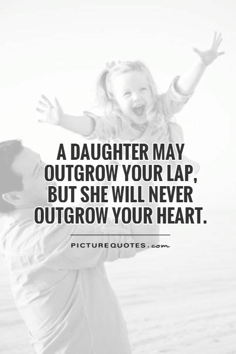 A daughter may outgrow your lap but never your heart. Quote