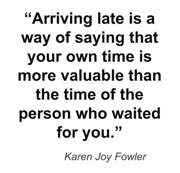 I am late because I just realized that time is just a made-up concept