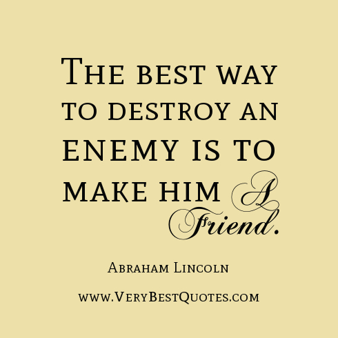 The best way to destroy an enemy is to make him a friend.
