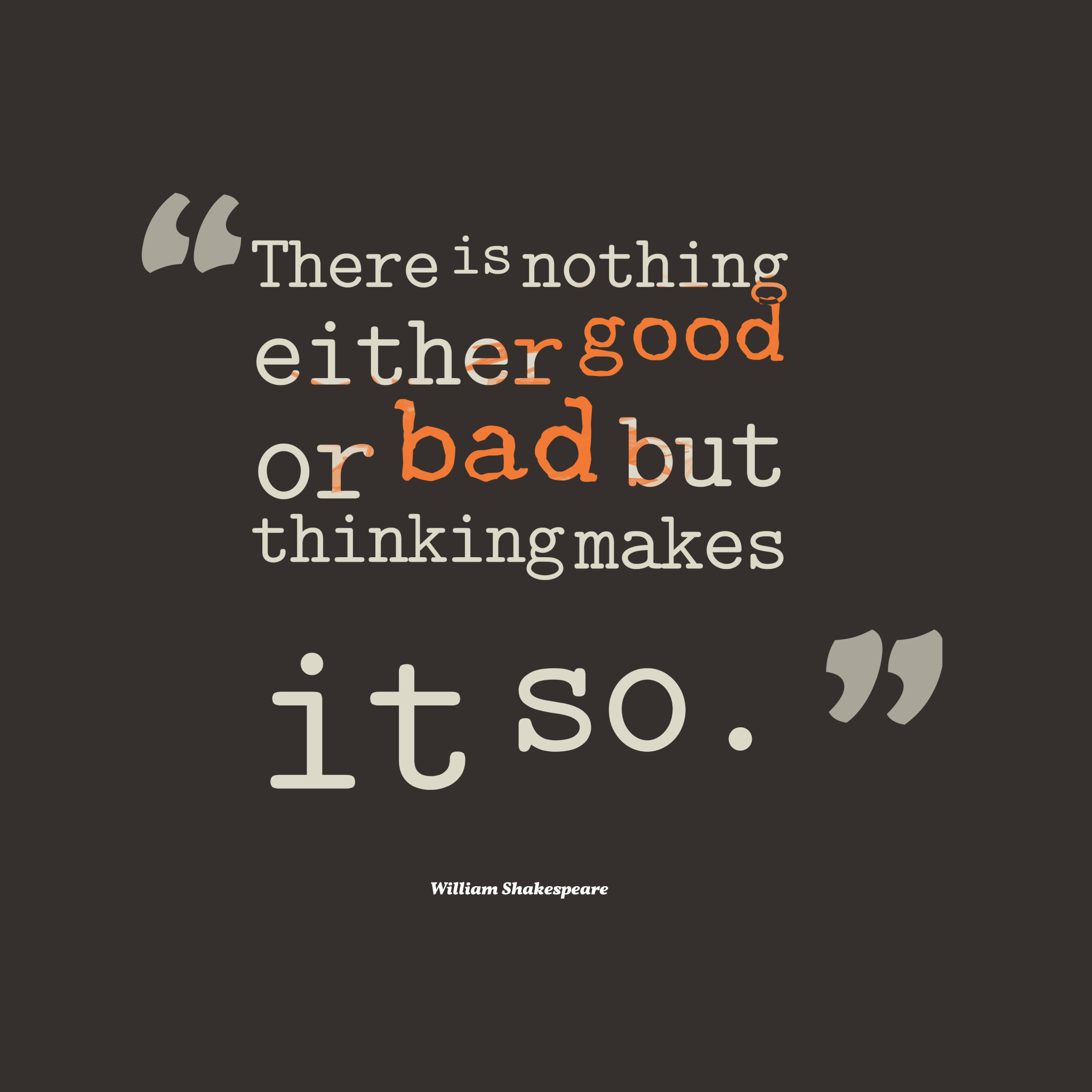 Life is good or bad. There is nothing either good or bad but thinking makes it so. there is nothing either good or bad but thinking makes it so.&quot; — william shakespeare. but thinking. yes nothing either.