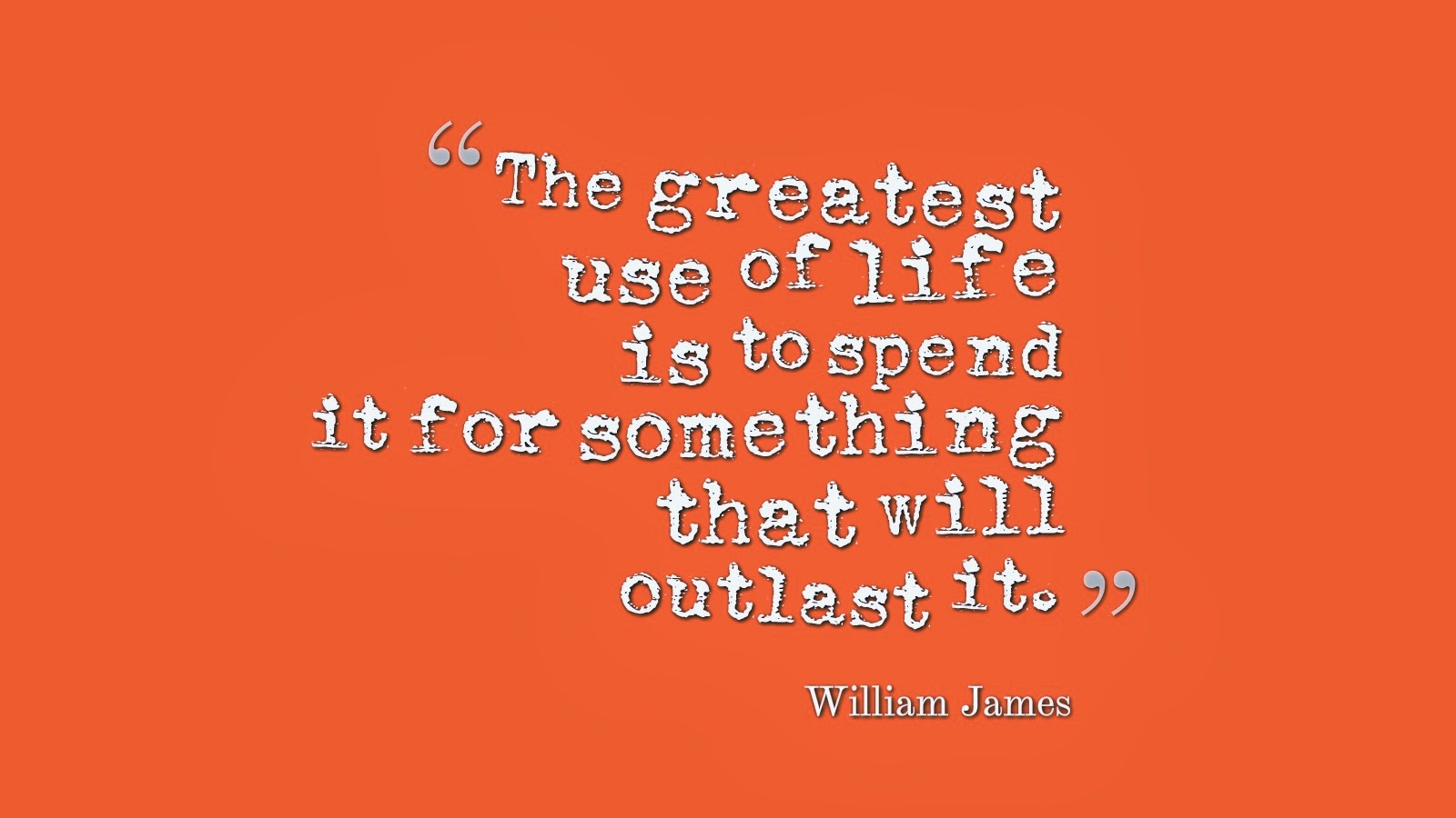 The great use of Life is to spend it for something that will Outlast it William James. The great use of Life is to spend it for something that will Outlast it.