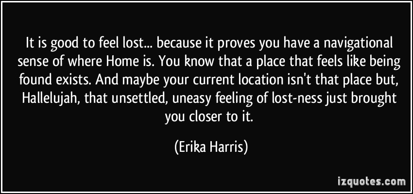 It is good to feel lost because it proves you have a navigational sense of where home is