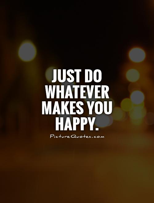 Whatever Makes You Happy Quotes QuotesGram whatever-makes-you-happy-quotes-quotesgram