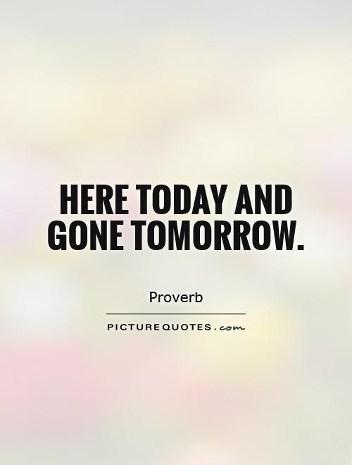 Here Today Gone Tomorrow Quotes Quotesgram