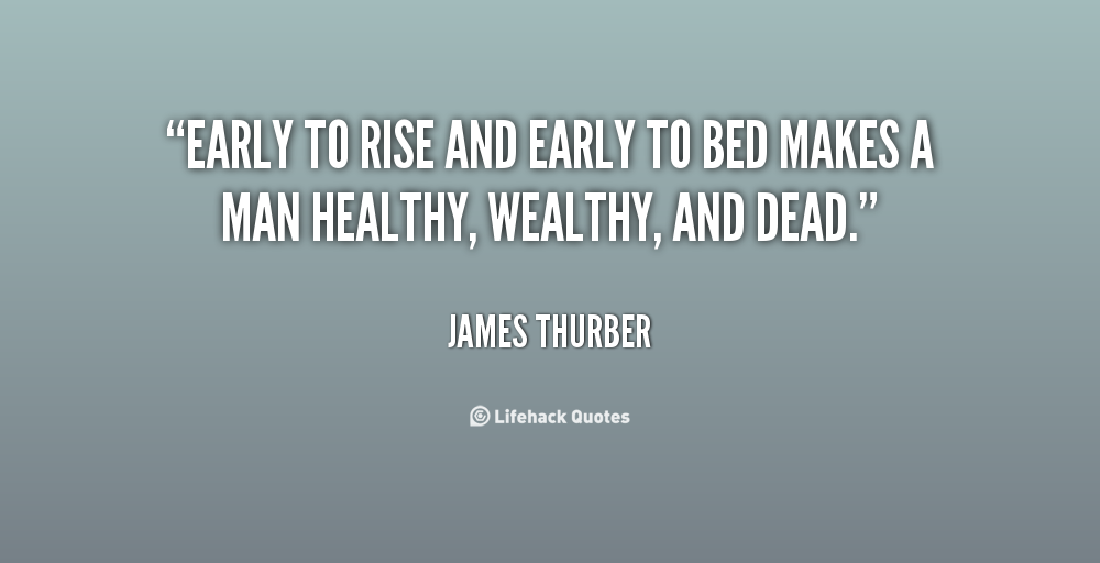 Early to rise and early to bed makes a man healthy, wealthy, and wise.