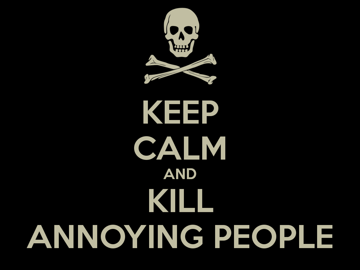 It s being annoying. Keep calm and kill. keep calm and kill you. annoying.