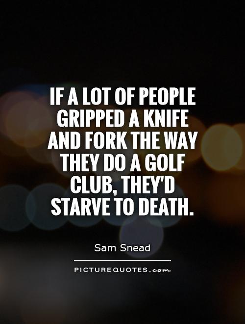 87733882 if a lot of people gripped a knife and fork the way they do a golf club theyd starve to death quote 1