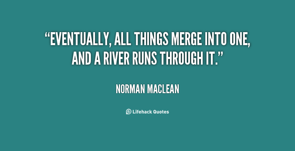 an analysis of a river runs through it by norman mclean For its monthly book read for november 2015, the men’s book group of westminster presbyterian church of minneapolis chose norman maclean’s short novel, “a river runs through it” by the end of our 90-minute discussion about the novel, most of our members were convinced that maclean’s novella is much more than a story about. an analysis of a river runs through it by norman mclean For its monthly book read for november 2015, the men’s book group of westminster presbyterian church of minneapolis chose norman maclean’s short novel, “a river runs through it” by the end of our 90-minute discussion about the novel, most of our members were convinced that maclean’s novella is much more than a story about.