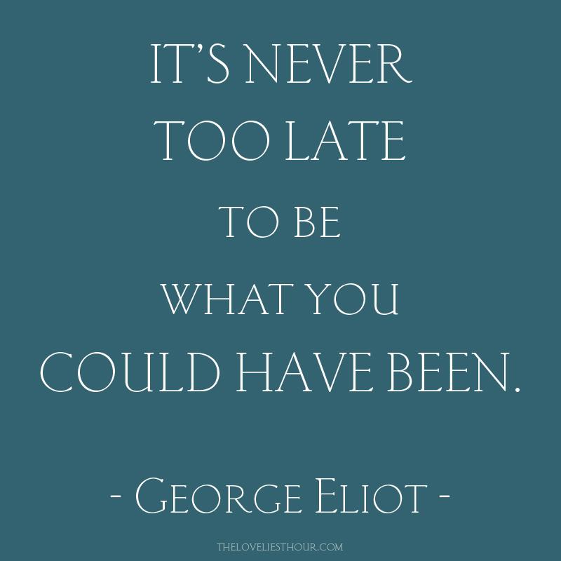 It is never too. Never too late. Its never to late. It is never too late. George Eliot quotes.