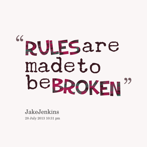 Rules are made to be broken. Rules are made to be broken