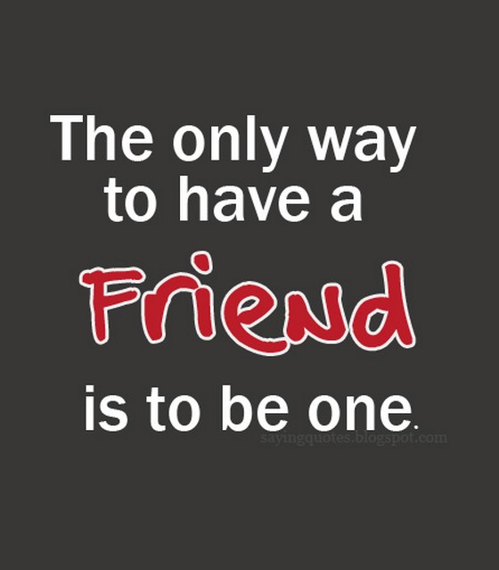 The only way to have a friend is to be one.