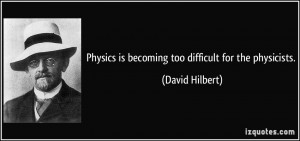 Physics is becoming too difficult for the physicists. - David Hilbert
