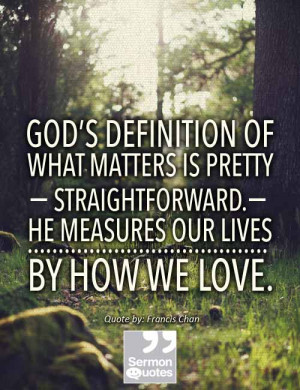 ... straightforward. He measures our lives by how we love. - Francis Chan