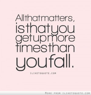 All+that+matters,+is+that+you+get+up+more+times+than+you+fall.