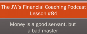 JW’s Financial Coaching Podcast Lesson #84-Money is a good servant ...
