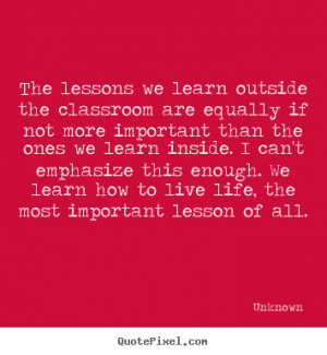 Life quotes - The lessons we learn outside the classroom are equally ...