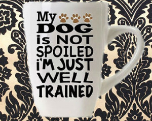 My Dog is Not Spoiled Im Just Well Trained Coffee Mug, Coffee Cup ...