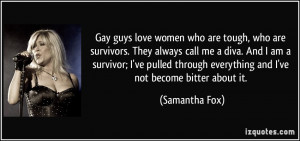 Gay guys love women who are tough, who are survivors. They always call ...