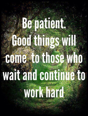 Be patient. Good things will come to those who wait and continue to ...